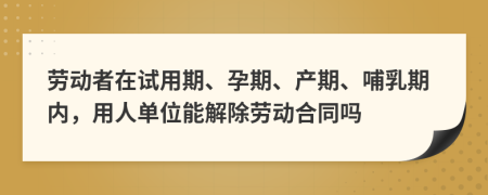 勞動者在試用期、孕期、產(chǎn)期、哺乳期內(nèi)，用人單位能解除勞動合同嗎
