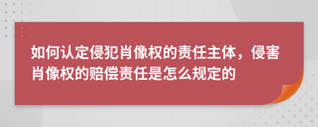 如何認定侵犯肖像權的責任主體，侵害肖像權的賠償責任是怎么規(guī)定的