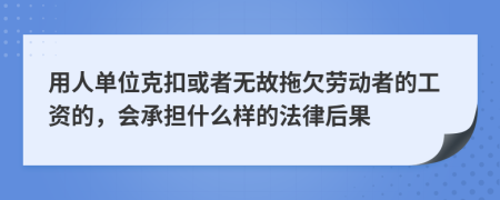 用人單位克扣或者無(wú)故拖欠勞動(dòng)者的工資的，會(huì)承擔(dān)什么樣的法律后果
