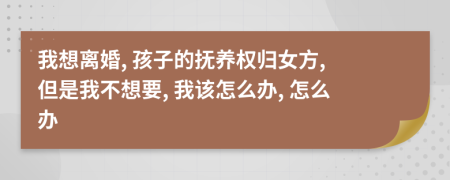 我想離婚, 孩子的撫養(yǎng)權(quán)歸女方, 但是我不想要, 我該怎么辦, 怎么辦