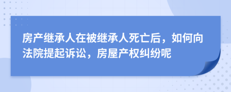 房產(chǎn)繼承人在被繼承人死亡后，如何向法院提起訴訟，房屋產(chǎn)權(quán)糾紛呢