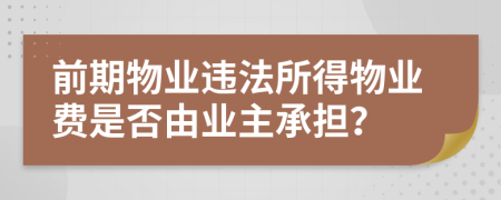 前期物業(yè)違法所得物業(yè)費(fèi)是否由業(yè)主承擔(dān)？
