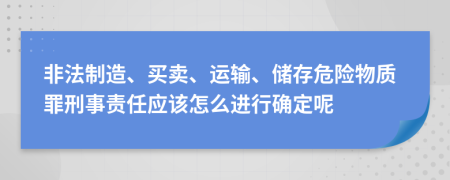 非法制造、買賣、運輸、儲存危險物質(zhì)罪刑事責(zé)任應(yīng)該怎么進行確定呢