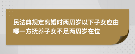 民法典規(guī)定離婚時(shí)兩周歲以下子女應(yīng)由哪一方撫養(yǎng)子女不足兩周歲在位