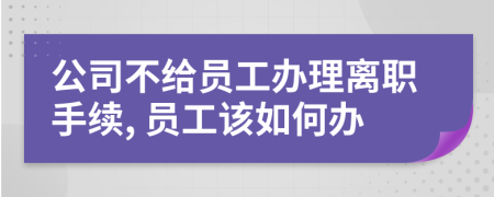 公司不給員工辦理離職手續(xù), 員工該如何辦
