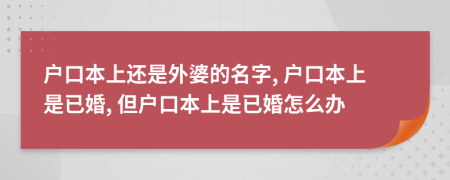 戶口本上還是外婆的名字, 戶口本上是已婚, 但戶口本上是已婚怎么辦