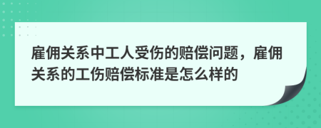 雇傭關(guān)系中工人受傷的賠償問題，雇傭關(guān)系的工傷賠償標(biāo)準(zhǔn)是怎么樣的