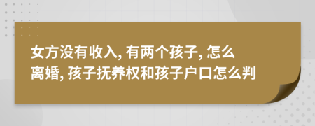 女方?jīng)]有收入, 有兩個孩子, 怎么離婚, 孩子撫養(yǎng)權(quán)和孩子戶口怎么判