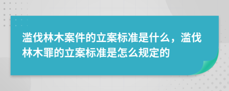 濫伐林木案件的立案標(biāo)準(zhǔn)是什么，濫伐林木罪的立案標(biāo)準(zhǔn)是怎么規(guī)定的