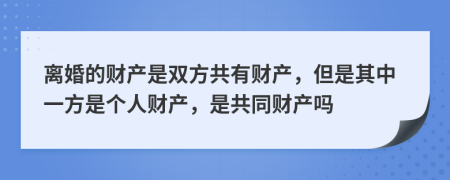 離婚的財產(chǎn)是雙方共有財產(chǎn)，但是其中一方是個人財產(chǎn)，是共同財產(chǎn)嗎