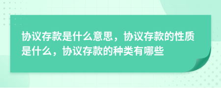協(xié)議存款是什么意思，協(xié)議存款的性質(zhì)是什么，協(xié)議存款的種類有哪些