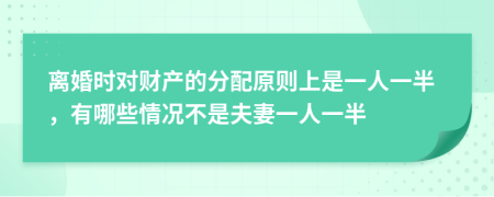 離婚時(shí)對財(cái)產(chǎn)的分配原則上是一人一半，有哪些情況不是夫妻一人一半
