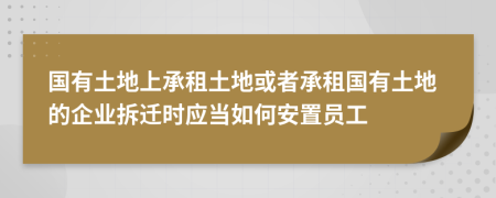 國有土地上承租土地或者承租國有土地的企業(yè)拆遷時應(yīng)當(dāng)如何安置員工