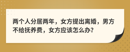 兩個人分居兩年，女方提出離婚，男方不給撫養(yǎng)費，女方應(yīng)該怎么辦？