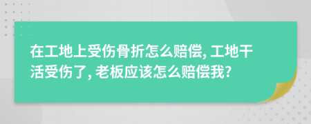 在工地上受傷骨折怎么賠償, 工地干活受傷了, 老板應(yīng)該怎么賠償我?