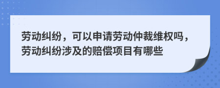 勞動(dòng)糾紛，可以申請(qǐng)勞動(dòng)仲裁維權(quán)嗎，勞動(dòng)糾紛涉及的賠償項(xiàng)目有哪些