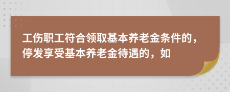 工傷職工符合領(lǐng)取基本養(yǎng)老金條件的，停發(fā)享受基本養(yǎng)老金待遇的，如