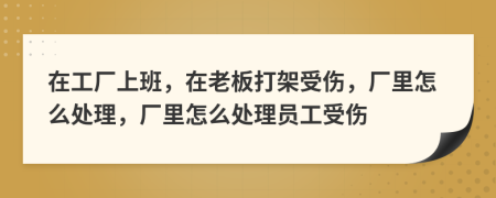 在工廠上班，在老板打架受傷，廠里怎么處理，廠里怎么處理員工受傷