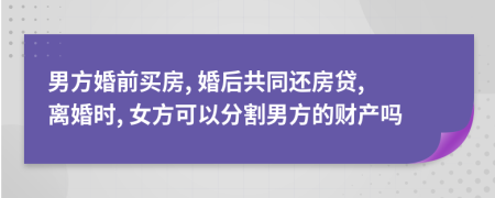 男方婚前買房, 婚后共同還房貸, 離婚時(shí), 女方可以分割男方的財(cái)產(chǎn)嗎