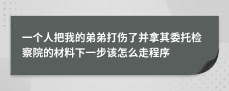 一個(gè)人把我的弟弟打傷了并拿其委托檢察院的材料下一步該怎么走程序