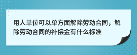 用人單位可以單方面解除勞動合同，解除勞動合同的補(bǔ)償金有什么標(biāo)準(zhǔn)