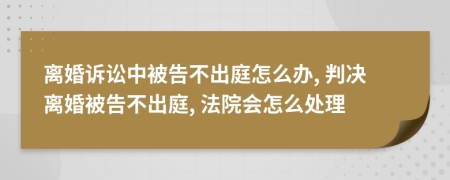 離婚訴訟中被告不出庭怎么辦, 判決離婚被告不出庭, 法院會怎么處理