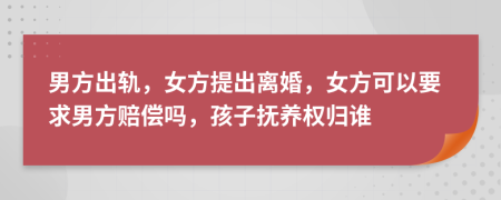 男方出軌，女方提出離婚，女方可以要求男方賠償嗎，孩子撫養(yǎng)權歸誰