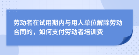 勞動(dòng)者在試用期內(nèi)與用人單位解除勞動(dòng)合同的，如何支付勞動(dòng)者培訓(xùn)費(fèi)