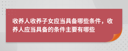 收養(yǎng)人收養(yǎng)子女應當具備哪些條件，收養(yǎng)人應當具備的條件主要有哪些