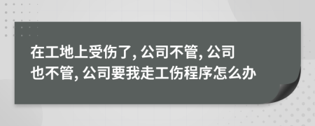 在工地上受傷了, 公司不管, 公司也不管, 公司要我走工傷程序怎么辦