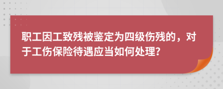 職工因工致殘被鑒定為四級傷殘的，對于工傷保險待遇應(yīng)當(dāng)如何處理？