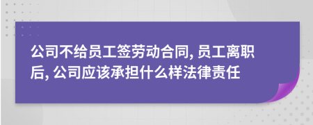 公司不給員工簽勞動合同, 員工離職后, 公司應(yīng)該承擔什么樣法律責任