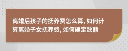 離婚后孩子的撫養(yǎng)費怎么算, 如何計算離婚子女撫養(yǎng)費, 如何確定數(shù)額