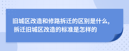 舊城區(qū)改造和修路拆遷的區(qū)別是什么, 拆遷舊城區(qū)改造的標準是怎樣的