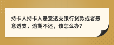 持卡人持卡人惡意透支銀行貸款或者惡意透支，逾期不還，該怎么辦？