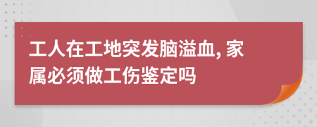 工人在工地突發(fā)腦溢血, 家屬必須做工傷鑒定嗎