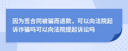 因為簽合同被騙而退款，可以向法院起訴詐騙嗎可以向法院提起訴訟嗎