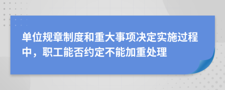 單位規(guī)章制度和重大事項(xiàng)決定實(shí)施過(guò)程中，職工能否約定不能加重處理