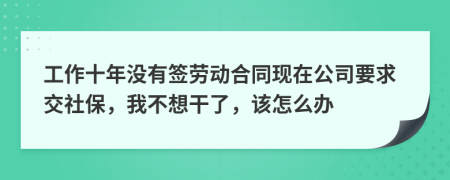 工作十年沒有簽勞動(dòng)合同現(xiàn)在公司要求交社保，我不想干了，該怎么辦