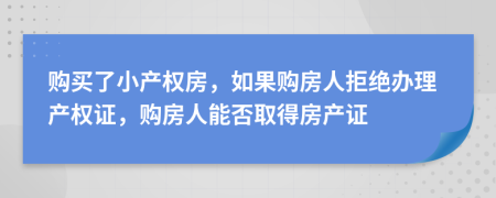 購買了小產(chǎn)權(quán)房，如果購房人拒絕辦理產(chǎn)權(quán)證，購房人能否取得房產(chǎn)證
