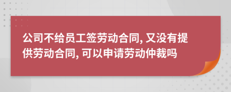公司不給員工簽勞動合同, 又沒有提供勞動合同, 可以申請勞動仲裁嗎