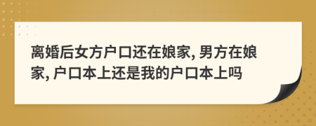 離婚后女方戶口還在娘家, 男方在娘家, 戶口本上還是我的戶口本上嗎
