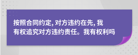 按照合同約定, 對方違約在先, 我有權(quán)追究對方違約責任。我有權(quán)利嗎