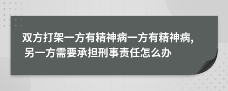 雙方打架一方有精神病一方有精神病, 另一方需要承擔(dān)刑事責(zé)任怎么辦