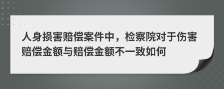 人身?yè)p害賠償案件中，檢察院對(duì)于傷害賠償金額與賠償金額不一致如何