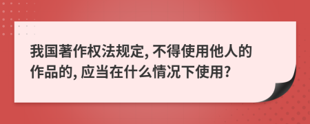 我國著作權法規(guī)定, 不得使用他人的作品的, 應當在什么情況下使用?