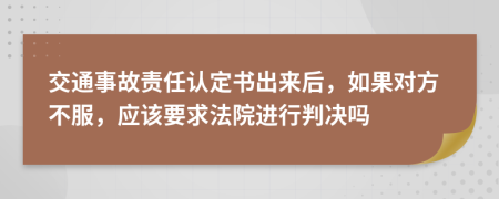 交通事故責(zé)任認(rèn)定書出來(lái)后，如果對(duì)方不服，應(yīng)該要求法院進(jìn)行判決嗎