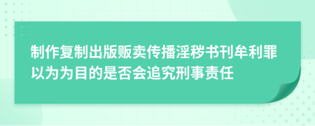 制作復制出版販賣傳播淫穢書刊牟利罪以為為目的是否會追究刑事責任