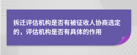 拆遷評估機(jī)構(gòu)是否有被征收人協(xié)商選定的，評估機(jī)構(gòu)是否有具體的作用
