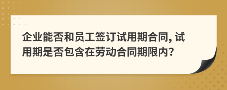 企業(yè)能否和員工簽訂試用期合同, 試用期是否包含在勞動(dòng)合同期限內(nèi)？